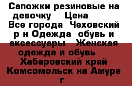 Сапожки резиновые на девочку. › Цена ­ 400 - Все города, Чеховский р-н Одежда, обувь и аксессуары » Женская одежда и обувь   . Хабаровский край,Комсомольск-на-Амуре г.